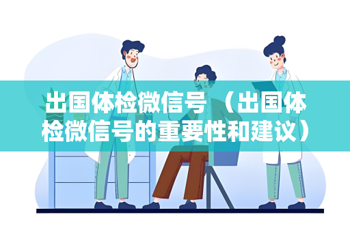 出国体检微信号 （出国体检微信号的重要性和建议）