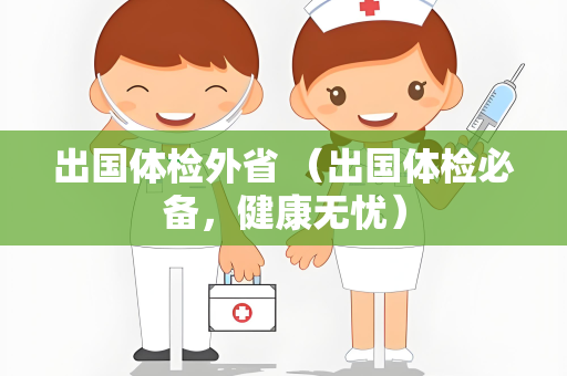 出国体检外省 （出国体检必备，健康无忧）