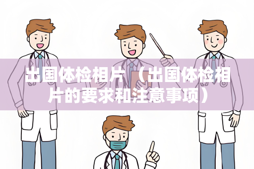出国体检相片 （出国体检相片的要求和注意事项）