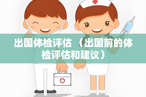 出国体检评估 （出国前的体检评估和建议）