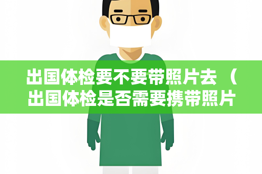 出国体检要不要带照片去 （出国体检是否需要携带照片）