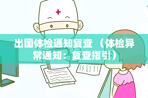出国体检通知复查 （体检异常通知：复查指引）