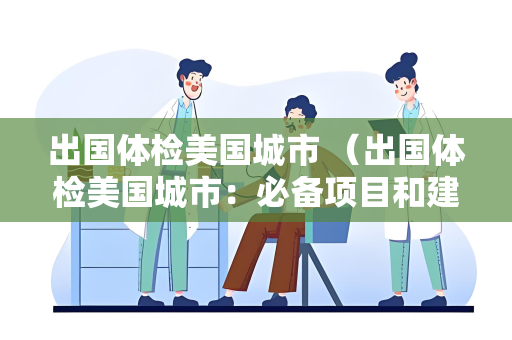 出国体检美国城市 （出国体检美国城市：必备项目和建议）
