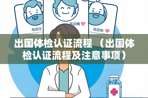 出国体检认证流程 （出国体检认证流程及注意事项）