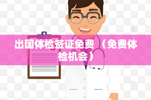 出国体检签证免费 （免费体检机会）