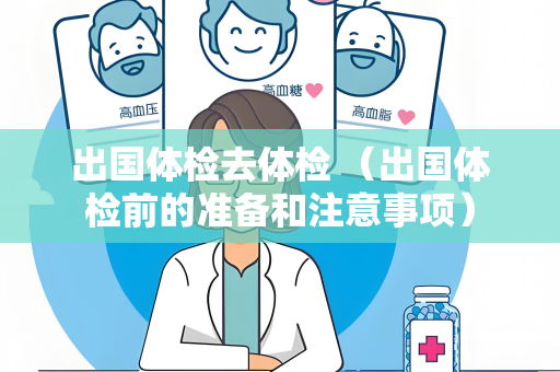 出国体检去体检 （出国体检前的准备和注意事项）