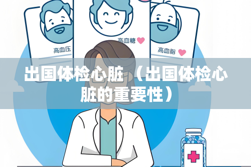 出国体检心脏 （出国体检心脏的重要性）