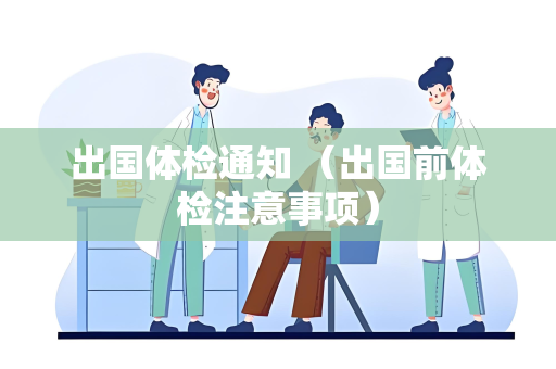 出国体检通知 （出国前体检注意事项）
