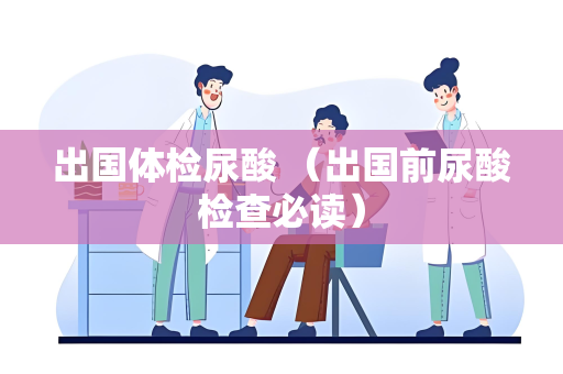 出国体检尿酸 （出国前尿酸检查必读）
