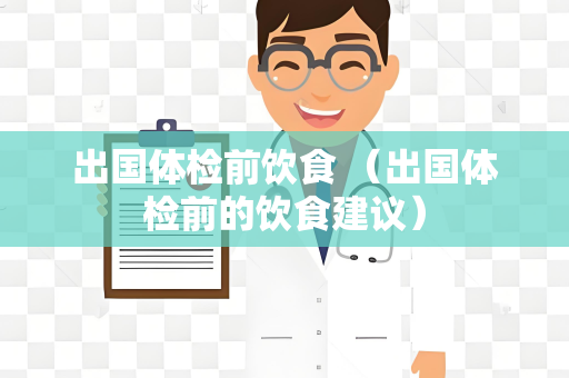 出国体检前饮食 （出国体检前的饮食建议）