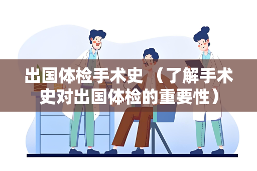 出国体检手术史 （了解手术史对出国体检的重要性）
