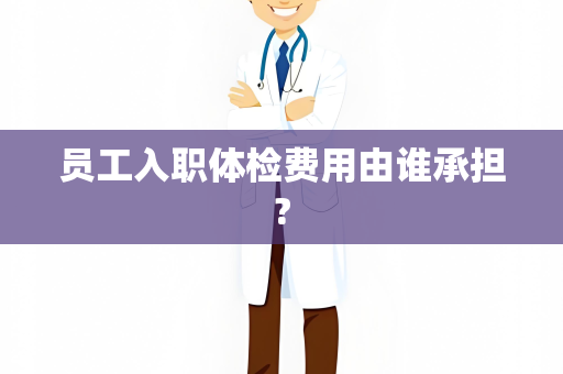 员工入职体检费用由谁承担?