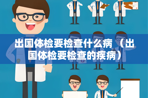 出国体检要检查什么病 （出国体检要检查的疾病）