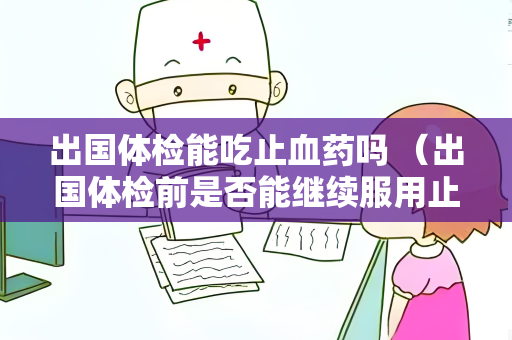 出国体检能吃止血药吗 （出国体检前是否能继续服用止血药？）