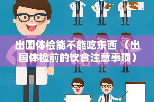 出国体检能不能吃东西 （出国体检前的饮食注意事项）