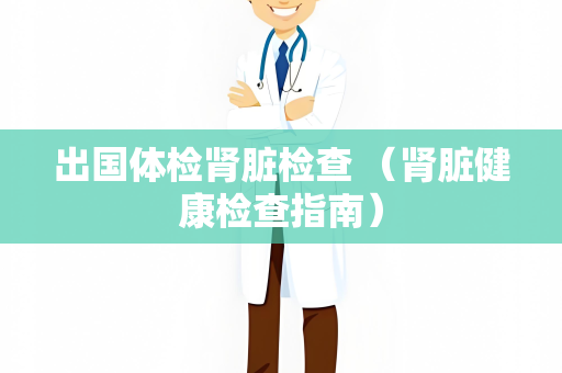 出国体检肾脏检查 （肾脏健康检查指南）