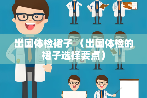 出国体检裙子 （出国体检的裙子选择要点）