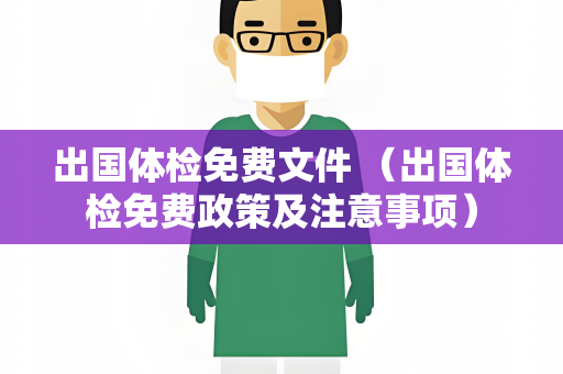 出国体检免费文件 （出国体检免费政策及注意事项）