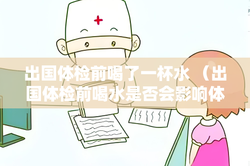 出国体检前喝了一杯水 （出国体检前喝水是否会影响体检结果？）
