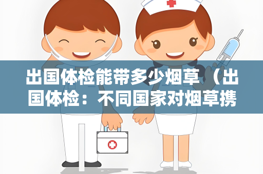 出国体检能带多少烟草 （出国体检：不同国家对烟草携带）