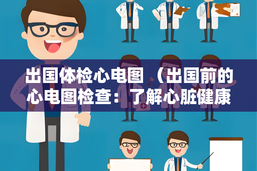 出国体检心电图 （出国前的心电图检查：了解心脏健康）