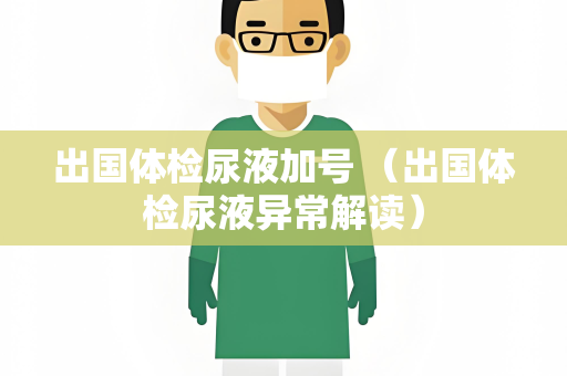 出国体检尿液加号 （出国体检尿液异常解读）