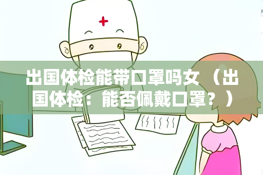 出国体检能带口罩吗女 （出国体检：能否佩戴口罩？）