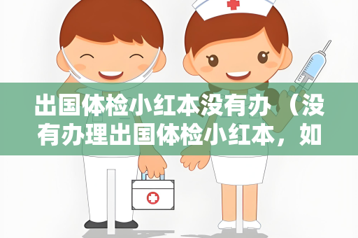 出国体检小红本没有办 （没有办理出国体检小红本，如何解决？）