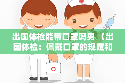 出国体检能带口罩吗男 （出国体检：佩戴口罩的规定和建议）