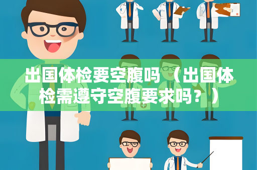 出国体检要空腹吗 （出国体检需遵守空腹要求吗？）