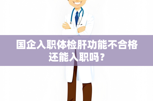 国企入职体检肝功能不合格还能入职吗？