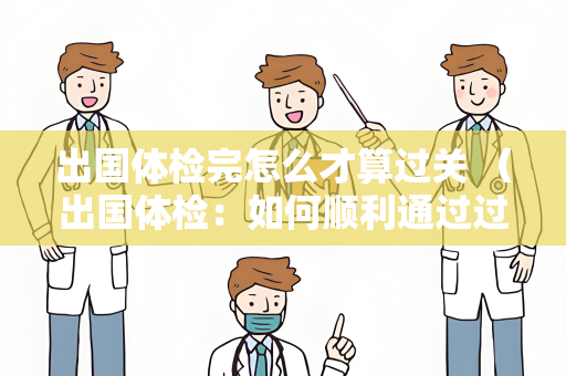 出国体检完怎么才算过关 （出国体检：如何顺利通过过关？）
