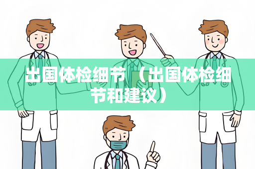 出国体检细节 （出国体检细节和建议）