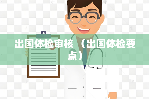 出国体检审核 （出国体检要点）