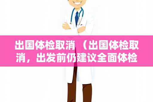 出国体检取消 （出国体检取消，出发前仍建议全面体检）