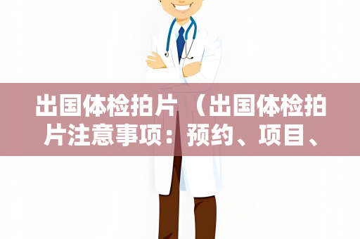 出国体检拍片 （出国体检拍片注意事项：预约、项目、医院、）