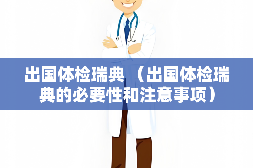 出国体检瑞典 （出国体检瑞典的必要性和注意事项）