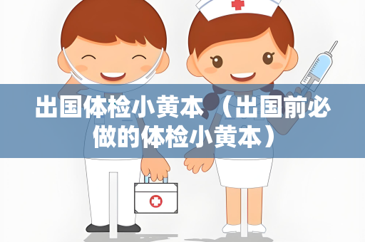 出国体检小黄本 （出国前必做的体检小黄本）