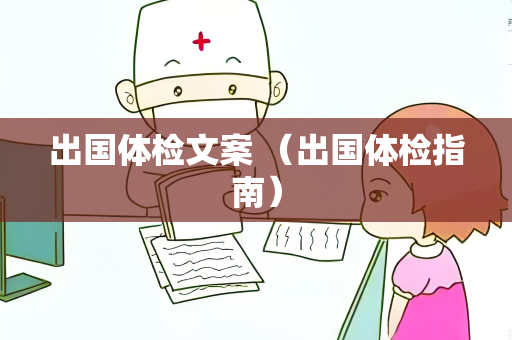 出国体检文案 （出国体检指南）
