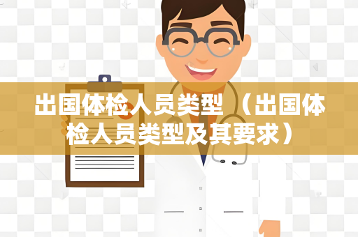出国体检人员类型 （出国体检人员类型及其要求）