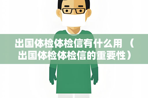 出国体检体检信有什么用 （出国体检体检信的重要性）