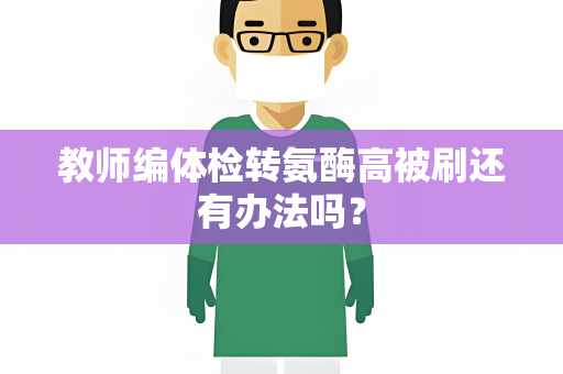 教师编体检转氨酶高被刷还有办法吗？