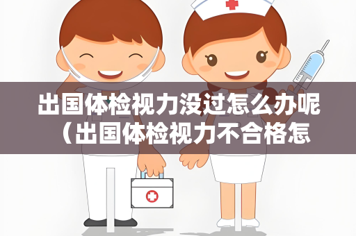出国体检视力没过怎么办呢 （出国体检视力不合格怎么办？）