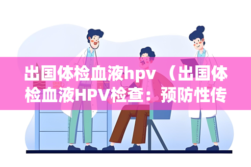 出国体检血液hpv （出国体检血液HPV检查：预防性传播）