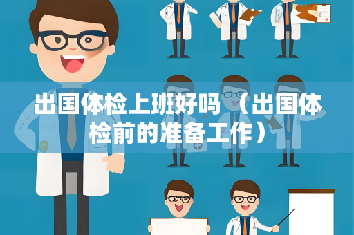出国体检上班好吗 （出国体检前的准备工作）