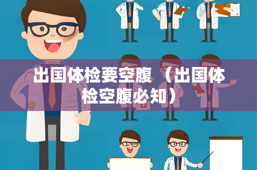 出国体检要空腹 （出国体检空腹必知）