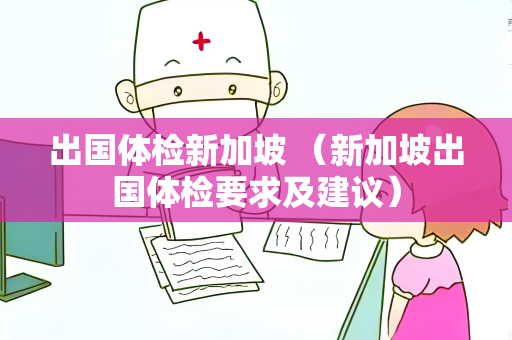 出国体检新加坡 （新加坡出国体检要求及建议）