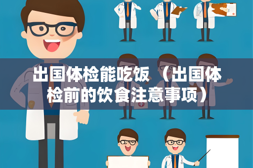 出国体检能吃饭 （出国体检前的饮食注意事项）