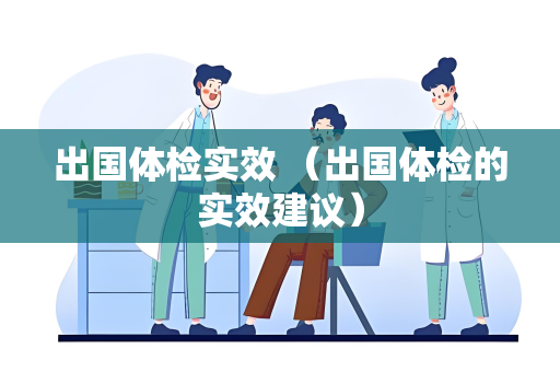 出国体检实效 （出国体检的实效建议）