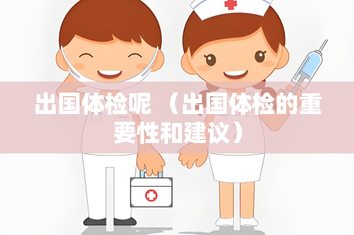 出国体检呢 （出国体检的重要性和建议）